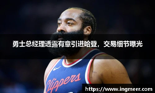 勇士总经理透露有意引进哈登，交易细节曝光