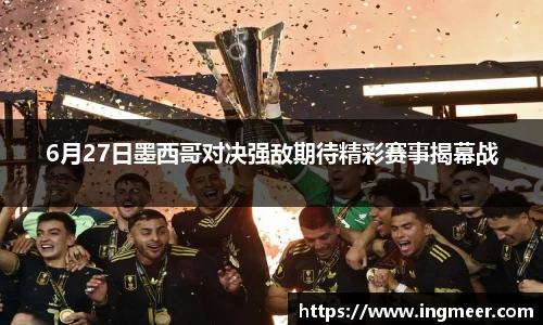 6月27日墨西哥对决强敌期待精彩赛事揭幕战