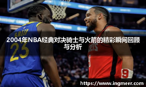 2004年NBA经典对决骑士与火箭的精彩瞬间回顾与分析