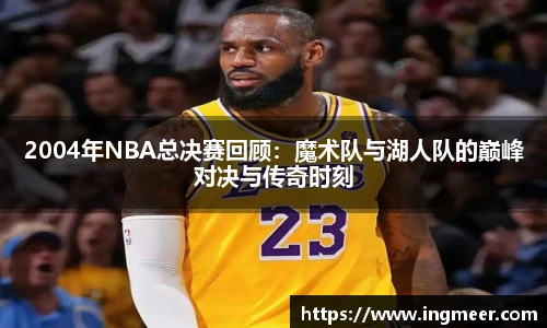 2004年NBA总决赛回顾：魔术队与湖人队的巅峰对决与传奇时刻