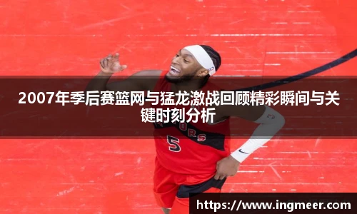 2007年季后赛篮网与猛龙激战回顾精彩瞬间与关键时刻分析