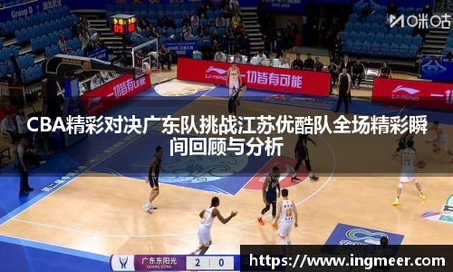 CBA精彩对决广东队挑战江苏优酷队全场精彩瞬间回顾与分析
