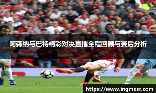 阿森纳与巴特精彩对决直播全程回顾与赛后分析