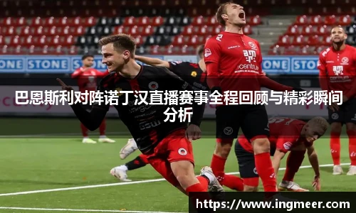 巴恩斯利对阵诺丁汉直播赛事全程回顾与精彩瞬间分析