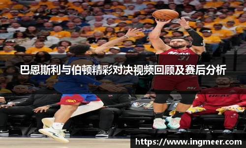 巴恩斯利与伯顿精彩对决视频回顾及赛后分析