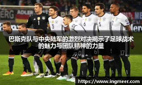 巴斯克队与中央陆军的激烈对决揭示了足球战术的魅力与团队精神的力量
