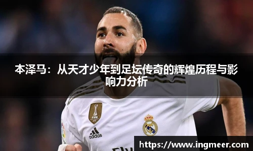 本泽马：从天才少年到足坛传奇的辉煌历程与影响力分析