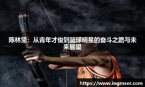 陈林坚：从青年才俊到篮球明星的奋斗之路与未来展望