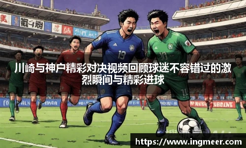 川崎与神户精彩对决视频回顾球迷不容错过的激烈瞬间与精彩进球