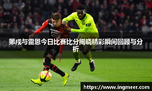 第戍与雷恩今日比赛比分揭晓精彩瞬间回顾与分析