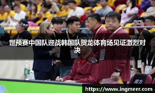 世预赛中国队迎战韩国队贺龙体育场见证激烈对决