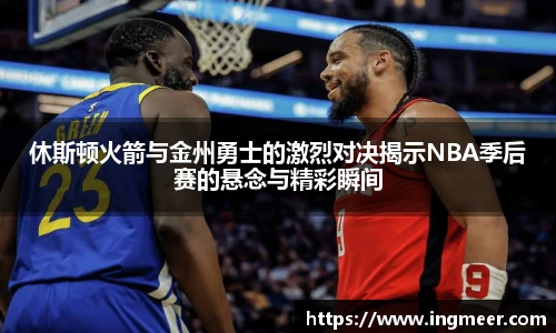 休斯顿火箭与金州勇士的激烈对决揭示NBA季后赛的悬念与精彩瞬间